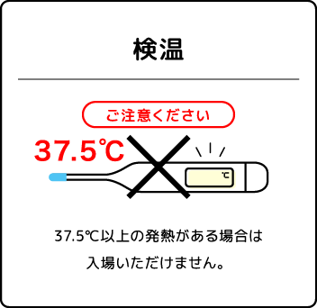検温　37.5℃以上の発熱がある場合は入場いただけません。
