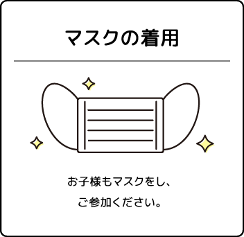 マスクの着用　お子様もマスクをし、ご参加ください。